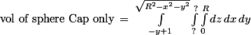\text{vol of sphere Cap only} \,=\,\int_{ -y + 1 }^{ \sqrt{R^{2} - x^{2} - y^{2}} } \int_{ ? }^{ ? } \int_{ 0 }^{ R } dz\, dx\, dy